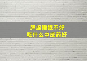 脾虚睡眠不好吃什么中成药好