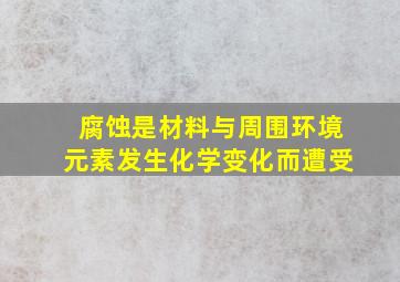 腐蚀是材料与周围环境元素发生化学变化而遭受