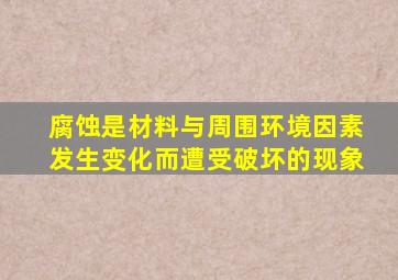 腐蚀是材料与周围环境因素发生变化而遭受破坏的现象