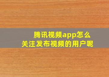 腾讯视频app怎么关注发布视频的用户呢