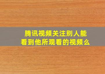 腾讯视频关注别人能看到他所观看的视频么