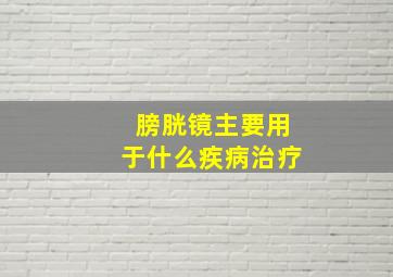 膀胱镜主要用于什么疾病治疗