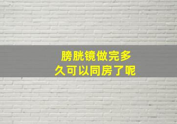 膀胱镜做完多久可以同房了呢