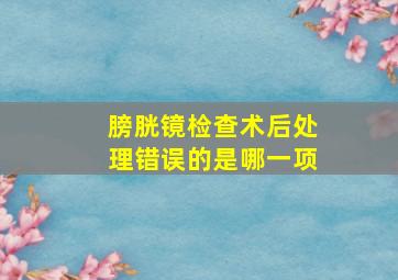 膀胱镜检查术后处理错误的是哪一项