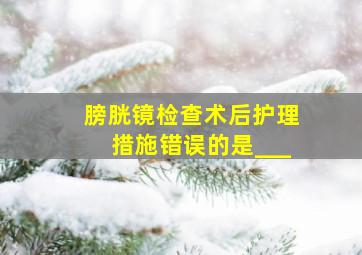 膀胱镜检查术后护理措施错误的是___