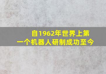 自1962年世界上第一个机器人研制成功至今