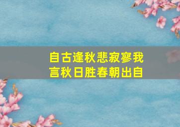 自古逢秋悲寂寥我言秋日胜春朝出自