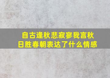 自古逢秋悲寂寥我言秋日胜春朝表达了什么情感