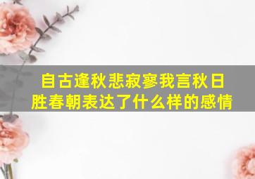 自古逢秋悲寂寥我言秋日胜春朝表达了什么样的感情