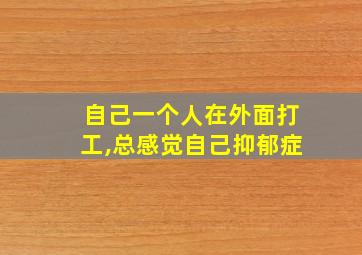 自己一个人在外面打工,总感觉自己抑郁症