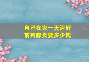 自己在家一天治好前列腺炎要多少钱