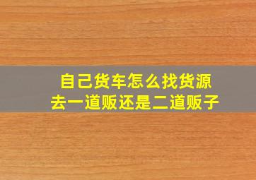 自己货车怎么找货源去一道贩还是二道贩子