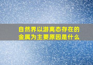 自然界以游离态存在的金属为主要原因是什么