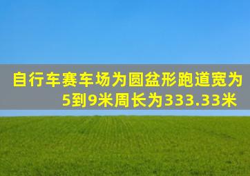 自行车赛车场为圆盆形跑道宽为5到9米周长为333.33米