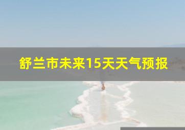 舒兰市未来15天天气预报