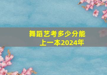 舞蹈艺考多少分能上一本2024年