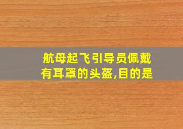 航母起飞引导员佩戴有耳罩的头盔,目的是