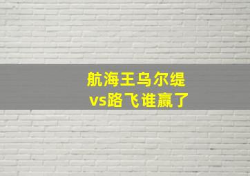 航海王乌尔缇vs路飞谁赢了