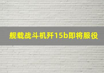 舰载战斗机歼15b即将服役