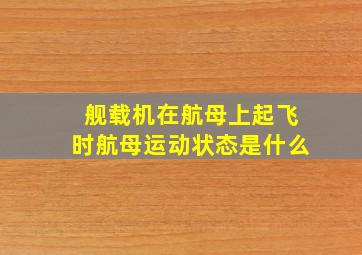 舰载机在航母上起飞时航母运动状态是什么