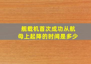 舰载机首次成功从航母上起降的时间是多少