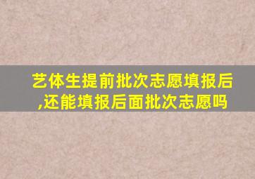 艺体生提前批次志愿填报后,还能填报后面批次志愿吗