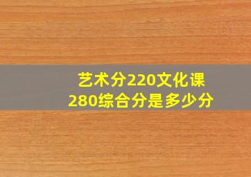 艺术分220文化课280综合分是多少分