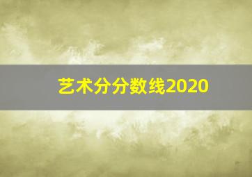 艺术分分数线2020