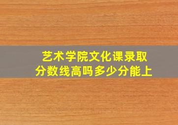 艺术学院文化课录取分数线高吗多少分能上