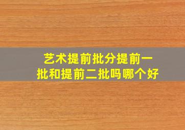 艺术提前批分提前一批和提前二批吗哪个好