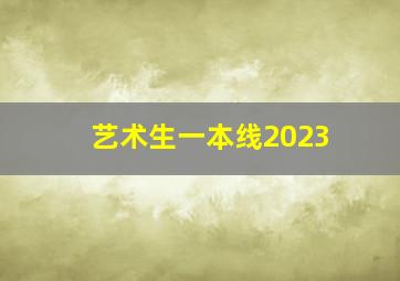 艺术生一本线2023