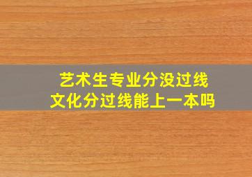 艺术生专业分没过线文化分过线能上一本吗