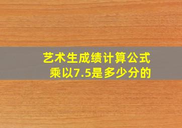 艺术生成绩计算公式乘以7.5是多少分的