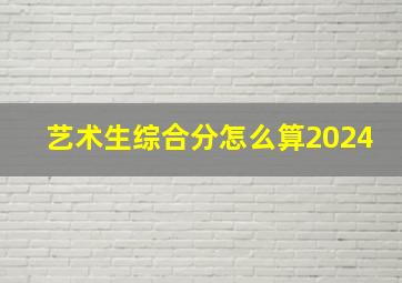 艺术生综合分怎么算2024