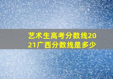 艺术生高考分数线2021广西分数线是多少