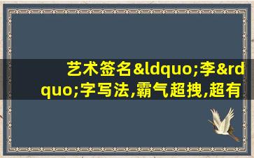 艺术签名“李”字写法,霸气超拽,超有范的个性签名