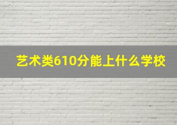 艺术类610分能上什么学校