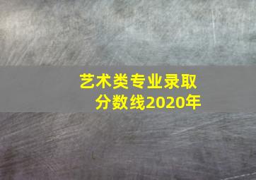 艺术类专业录取分数线2020年