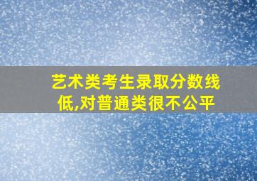 艺术类考生录取分数线低,对普通类很不公平