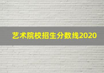 艺术院校招生分数线2020