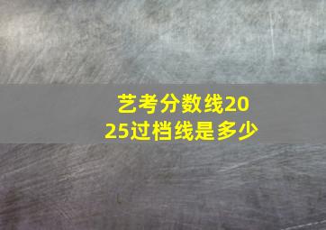 艺考分数线2025过档线是多少