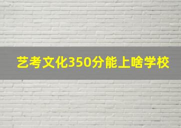 艺考文化350分能上啥学校