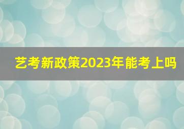 艺考新政策2023年能考上吗