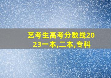 艺考生高考分数线2023一本,二本,专科