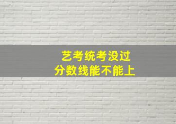 艺考统考没过分数线能不能上