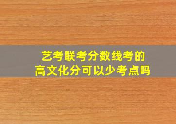 艺考联考分数线考的高文化分可以少考点吗