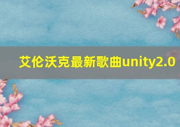 艾伦沃克最新歌曲unity2.0