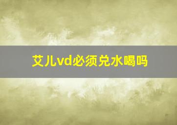 艾儿vd必须兑水喝吗