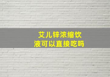 艾儿锌浓缩饮液可以直接吃吗