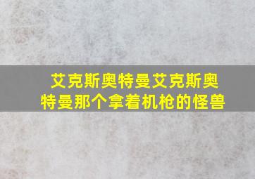 艾克斯奥特曼艾克斯奥特曼那个拿着机枪的怪兽